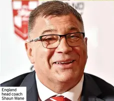  ?? ?? England head coach Shaun Wane
Helens); 7 George Williams (Warrington Wolves); 8 Alex Walmsley (St Helens); 9 James Roby (St Helens); 10 Luke Thompson (Canterbury Bulldogs); 11 Liam Farrell (Wigan Warriors); 12 John Bateman (Wigan); 13 Morgan Knowles (St Helens); 14 Tom Burgess (South Sydney Rabbitohs); 15 Ryan Sutton (Canberra); 16 Morgan Smithies (Wigan); 17 Daryl Clark (Warrington).