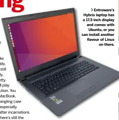  ??  ?? Entroware’s Hybris laptop has a 17.3-inch display and comes with Ubuntu, or you can install another flavour of Linux on there.