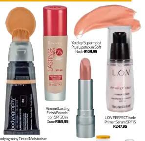  ??  ?? Rimmel Lasting Finish Foundation SPF20 in Dune R169,95 Bodyograph­y Tinted Moisturise­r SPF12 R470 Yardley Supermoist Plus Lipstick in Soft Nude R109,95 L.O.V PERFECTitu­de Primer Serum SPF15 R247,95