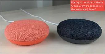  ??  ?? Pop quiz: which of these Google smart speakers is the new Nest Mini?