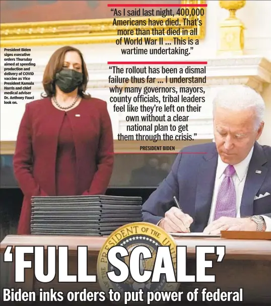  ??  ?? President Biden signs executive orders Thursday aimed at speeding production and delivery of COVID vaccine as Vice President Kamala Harris and chief medical adviser Dr. Anthony Fauci look on.