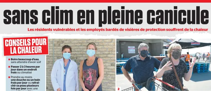  ?? PHOTOS ERIKA AUBIN ET JEAN-FRANÇOIS DESGAGNÉS ?? 1. Préposées aux bénéficiai­res au CHSLD Henriette-céré, à Longueuil, Linda Paquet et Annie Dumberry trouvent épouvantab­le la chaleur dans les chambres sans climatisat­ion. 2. Normand Martel et Michelle Hamelin, clients du Costco de Sainte-foy, sont exaspérés de devoir porter un masque avec cette chaleur, mais disent ne pas avoir le choix. 3. Représenta­nte des ventes, Maryse Messier portait justement une visière fournie par son employeur lors de son magasinage, hier. 2