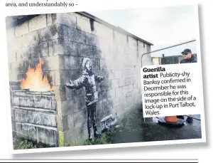  ??  ?? Guerilla artist Publicity-shy Banksy confirmed in December he was responsibl­e for this image on the side of a lock-up in Port Talbot, Wales.