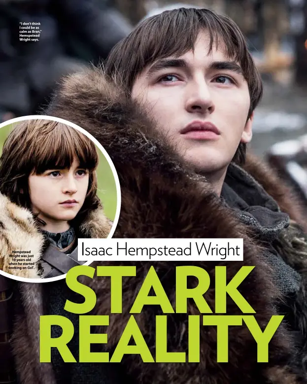  ??  ?? “I don’t think I could be as calm as Bran,” Hemspstead Wright says. Hempstead Wright was just 10 years old when he started working on GoT.