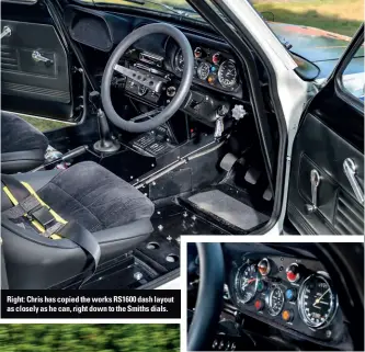  ??  ?? Right: Chris has copied the works RS1600 dash layout as closely as he can, right down to the Smiths dials.