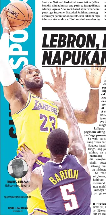  ?? / AP PHOTO ?? ■ PRE-SEASON. Miitsa si Los Angeles Lakers forward LeBron James (23) atubangan sa depensa ni Denver Nuggets guard Will Barton (5) ning aktuha sa kombati sa duha ka mga kampo kagahapon sa NBA pre-season. Mingdaog ang Nuggets ning sangkaa.