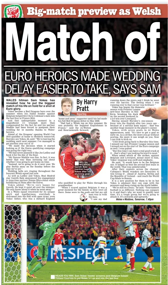  ??  ?? WALES hitman Sam Vokes has revealed how he put the biggest match of his life on hold for a shot at Euro glory. WELSH WIZARDS: Gareth Bale (centre) hugs Vokes after his stunning goal HEADS YOU WIN: Sam Vokes’ header screams past Belgium keeper Thibaut...