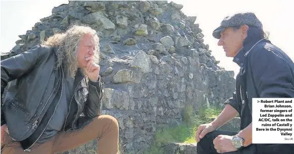  ?? Sku UK ?? > Robert Plant and Brian Johnson, former singers of Led Zeppelin and AC/DC, talk on the ruins of Castell y Bere in the Dysynni Valley