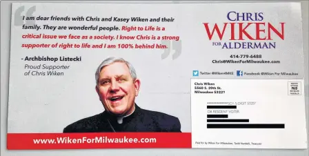  ??  ?? A campaign flier for Chris Wiken mailed to homes features a photo of Archbishop Jerome Listecki and identifies him as a “Proud Supporter of Chris Wiken” and “100% behind him.” Wiken is looking to unseat Ald. Terry Witkowski in Tuesday’s election.