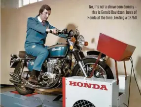  ??  ?? No, it’s not a showroom dummy – this is Gerald Davidson, boss of Honda at the time, testing a CB750