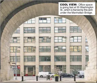  ??  ?? COOL VIEW: Office space is going fast at 55 Washington St., which is framed by this arch under the Manhattan Bridge.