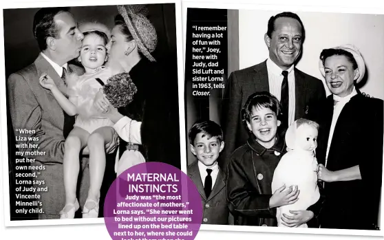  ??  ?? “When
Liza was with her, my mother put her own needs second,” Lorna says of Judy and Vincente Minnelli’s only child.
MATERNAL INSTINCTS
“I remember having a lot of fun with her,” Joey, here with Judy, dad Sid Luft and sister Lorna in 1963, tells...