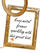  ??  ?? Keep metal frames sparkling with this great hint.