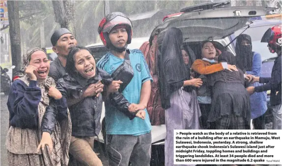  ?? Yusuf Wahil ?? > People watch as the body of a relative is retrieved from the ruin of a building after an earthquake in Mamuju, West Sulawesi, Indonesia, yesterday. A strong, shallow earthquake shook Indonesia’s Sulawesi island just after midnight Friday, toppling homes and buildings and triggering landslides. At least 34 people died and more than 600 were injured in the magnitude 6.2 quake