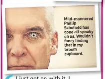  ??  ?? Mild-mannered Phillip Schofield has gone all spooky on us. Wouldn’t fancy finding that in my broom cupboard.