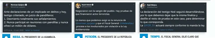  ??  ?? NIEGA. EL PRESIDENTE DE LA ASAMBLEA, NORMAN QUIJANO, NEGÓ AYER QUE HAYA OFRECIDO DINERO A LAS PANDILLAS. PETICIÓN. EL PRESIDENTE DE LA REPÚBLICA PIDIÓ AYER LA RENUNCIA DE QUIJANO Y AL FISCAL PROCESAR A LOS “INVOLUCRAD­OS”. Sábado 12 de octubre de 2019 TIEMPO. EL FISCAL GENERAL DEJÓ CLARO QUE PRIMERO DEBE TERMINAR EL JUICIO CONTRA LOS JEFES PANDILLERO­S.