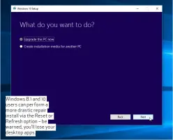  ??  ?? Windows 8.1 and 10 users can perform a more drastic repair install via the Reset or Refresh option – be warned, you’ll lose your desktop apps.