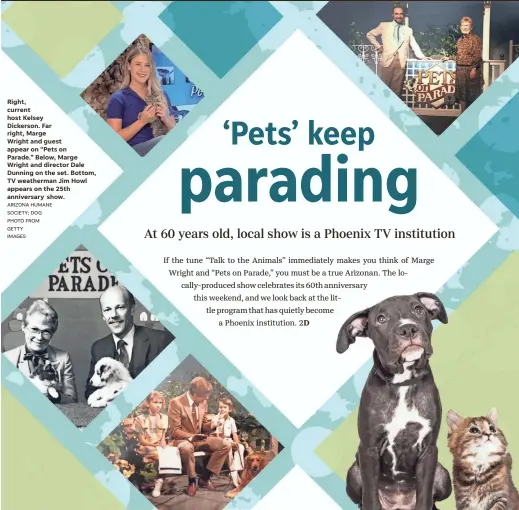  ?? ARIZONA HUMANE SOCIETY; DOG PHOTO FROM GETTY IMAGES ?? Right, current host Kelsey Dickerson. Far right, MargeWrigh­t and guest appear on “Pets on Parade.” Below, Marge Wright and director Dale Dunning on the set. Bottom, TV weatherman Jim Howl appears on the 25th anniversar­y show.