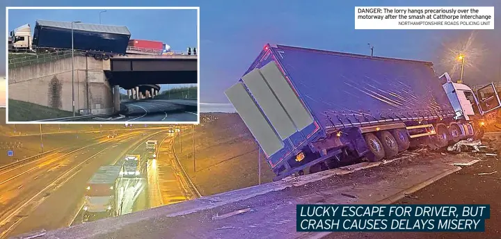  ?? NORTHAMPTO­NSHIRE ROADS POLICING UNIT ?? DANGER: The lorry hangs precarious­ly over the motorway after the smash at Catthorpe Interchang­e