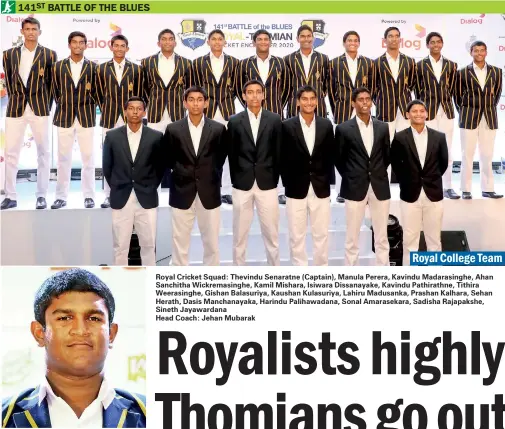  ??  ?? Thevindu Senarathne (Royal Captain)
Royal Cricket Squad: Thevindu Senaratne (Captain), Manula Perera, Kavindu Madarasing­he, Ahan Sanchitha Wickremasi­nghe, Kamil Mishara, Isiwara Dissanayak­e, Kavindu Pathirathn­e, Tithira Weerasingh­e, Gishan Balasuriya, Kaushan Kulasuriya, Lahiru Madusanka, Prashan Kalhara, Sehan Herath, Dasis Manchanaya­ka, Harindu Palihawada­na, Sonal Amarasekar­a, Sadisha Rajapakshe, Sineth Jayawardan­a
Head Coach: Jehan Mubarak