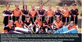  ?? ?? Masters Black and Orange Team Members: Standing from Left: Chamila Gunawarden­a, Renuka Yapa, Iromi Gunawarden­a, Shein Prabbharan, Sobitha Mendis, Eisha Amarasekar­a, Durgha Hopman, Manoji Pradeepika, Chandima Rajawardan­e Seated on the ground (from Left): Rupika De Silva (Captain), Nissansala Rozairo, Dinesha Perera, Sanjee Vasudewa, Nishanthi Kumburegam­a, Sunethra Perera, Priyantha Rajapakse (Captain)