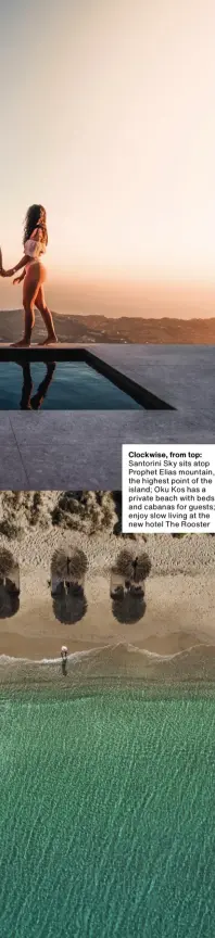  ?? Clockwise, from top: Santorini Sky sits atop Prophet Elias mountain, the highest point of the island; Oku Kos has a private beach with beds and cabanas for guests; enjoy slow living at the new hotel The Rooster ??