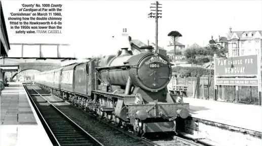  ?? FRANK CASSELL ?? ‘County’ No. 1008 County of Cardigan at Par with the ‘Cornishman’ on March 11 1960, showing how the double chimney fitted to the Hawksworth 4-6-0s in the 1950s was lower than the safety valve.