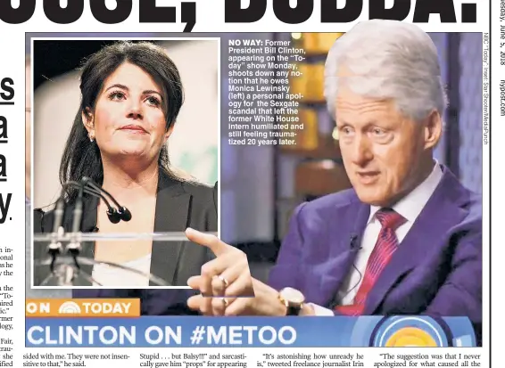  ??  ?? NO WAY Former President Bill Clinton appearing on the “To day” show Monday shoots s down any notion that he owes Monica Lewinsky (left) a personal apol ogy for the Sexgate scandal s that left the former White House intern i humiliated and still s...