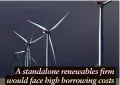  ?? ?? A standalone renewables firm would face high borrowing costs