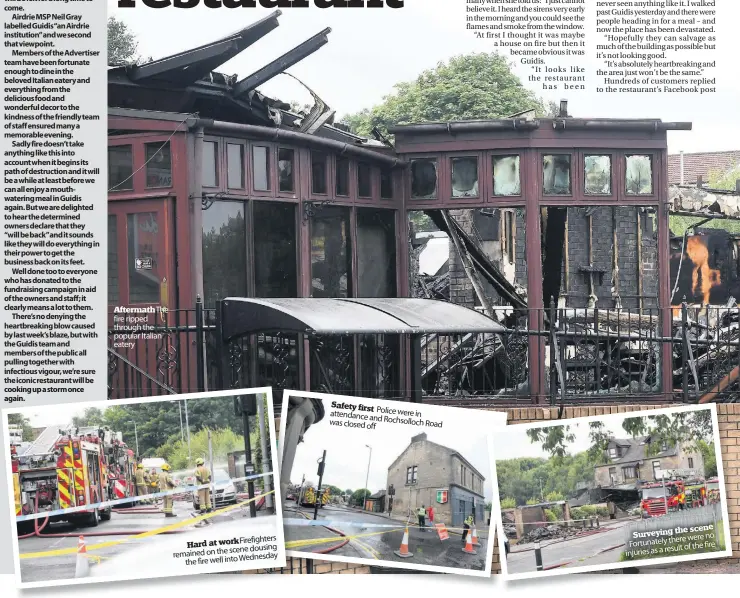  ??  ?? Aftermatht­he fire ripped through the popular Italian eatery workfirefi­ghters Hard at dousing scene remained on the
Wednesday the fire well into
Safety first Police were in attendance and was closed off Rochsolloc­h
Road the scene Surveying