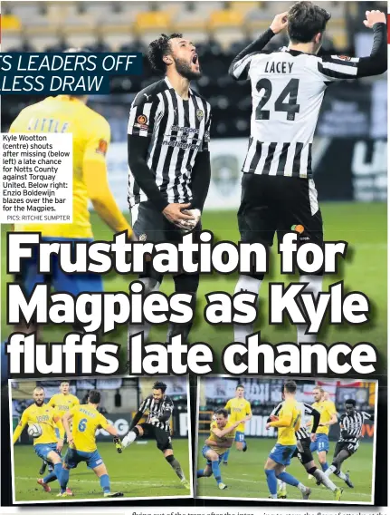  ?? PICS: RITCHIE SUMPTER ?? Kyle Wootton (centre) shouts after missing (below left) a late chance for Notts County against Torquay United. Below right: Enzio Boldewijn blazes over the bar for the Magpies.