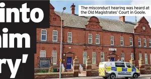  ?? ?? The misconduct hearing was heard at the Old Magistrate­s’ Court in Goole.