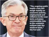  ??  ?? “The ongoing public health crisis will weigh heavily on economic activity, employment and inflation in the near term and poses considerab­le risks to the economic outlook over the medium term,” the Fed said
Federal Reserve Board Chairman Jerome Powell