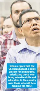  ??  ?? Salam argues that the US should adopt a point system for immigrants, prioritizi­ng those who bring valuable skills and education to the country over those who will be a drain on the state.