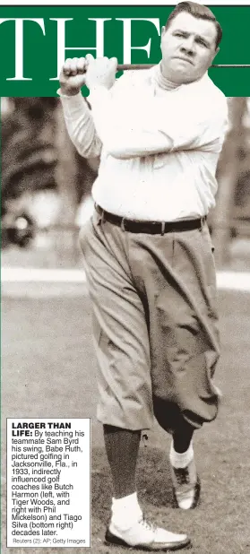  ?? Reuters (2); AP; Getty Images ?? LARGER THAN LIFE: By teaching his teammate Sam Byrd his swing, Babe Ruth, pictured golfing in Jacksonvil­le, Fla., in 1933, indirectly influenced golf coaches like Butch Harmon (left, with Tiger Woods, and right with Phil Mickelson) and Tiago Silva (bottom right) decades later.
