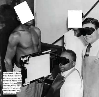  ??  ?? The infamous Tuskegee Trials studied black men with syphilis, to record the natural history of the disease. But it was unethical, as they were not offered treatment and were not told they had the infection