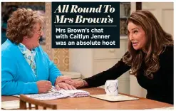  ??  ?? All Round To Mrs Brown’s
Mrs Brown’s chat with Caitlyn Jenner was an absolute hoot