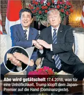  ??  ?? Abe wird getätschel­t 17.4.2018, was für eine Unhöflichk­eit. Trump klopft dem JapanPremi­er auf die Hand (Dominanzge­ste).