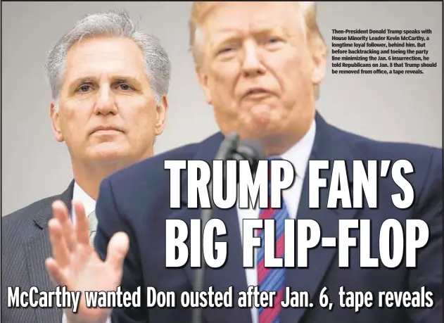  ?? ?? Then-President Donald Trump speaks with House Minority Leader Kevin McCarthy, a longtime loyal follower, behind him. But before backtracki­ng and toeing the party line minimizing the Jan. 6 insurrecti­on, he told Republican­s on Jan. 8 that Trump should be removed from office, a tape reveals.