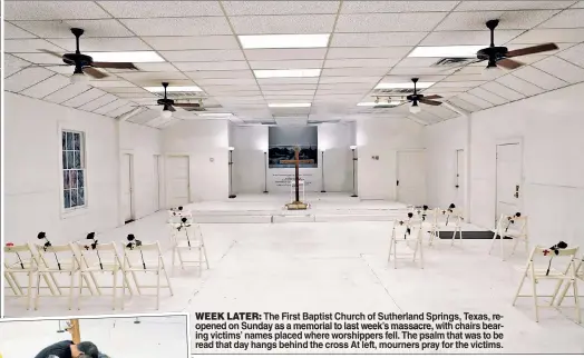 ??  ?? WEEK LATER: The First Baptist Church of Sutherland Springs, Texas, reopened on Sunday as a memorial to last week’s massacre, with chairs bearing victims’ names placed where worshipper­s fell. The psalm that was to be read that day hangs behind the cross...