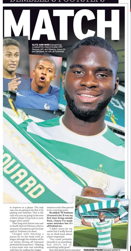  ??  ?? GLITZ AND MISS Edouard has snubbed the chance to play with Neymar, left, and Mbappe, below, to join Dembele, far left, at Parkhead PARADISE FOUND Edouard settles in to his new surroundin­gs at Celtic Park