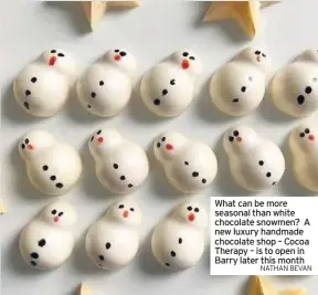  ?? NATHAN BEVAN ?? What can be more seasonal than white chocolate snowmen? A new luxury handmade chocolate shop – Cocoa Therapy – is to open in Barry later this month FOR most of us Christmas is a time for getting together with family and friends and giving thanks for all the good things we have in our lives.Well, that and eating our own body weight in chocolate.And it’s with that tasty seasonal pastime in mind that we’re very excited to hear a new luxury handmade chocolate shop is to open in Barry later this month.Cocoa Therapy is the new shop