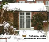  ??  ?? The humble garden shed where it all started