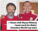  ??  ?? > Sheen with Wayne Ellaway – head coach for Wales’ Homeless World Cup team