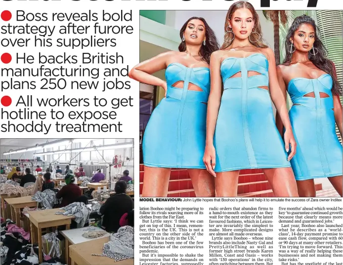  ??  ?? SHIFT: Boohoo gets 40 per cent of clothes from UK sites – many in Leicester MODEL BEHAVIOUR: John Lyttle hopes that Boohoo’s plans will help it to emulate the success of Zara owner Inditex