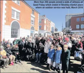  ??  ?? More than 200 people joined a walk of witness on Good Friday which ended in Hinckley market place where an outdoor service was held, March 2016