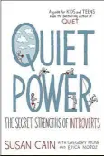  ??  ?? Quiet Power: The Secret Strengths Of Introverts Authors: Susan Cain, Gregory Mone & Erica Moroz
Publisher: Dial Books, nonfiction