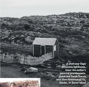  ??  ?? A shed near Cape Bonavista lighthouse. Inset: the author’s paternal grandparen­ts, Josiah and Sarah Stacey with their firstborn (of 10), Gladys, on Sound Island