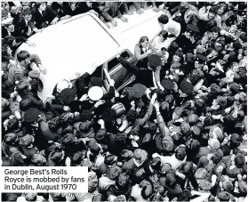  ??  ?? George Best’s Rolls Royce is mobbed by fans in Dublin, August 1970