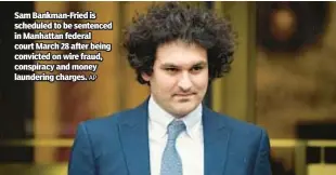  ?? AP ?? Sam Bankman-Fried is scheduled to be sentenced in Manhattan federal court March 28 after being convicted on wire fraud, conspiracy and money laundering charges.